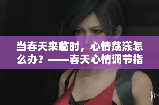 當(dāng)春天來臨時(shí)，心情蕩漾怎么辦？——春天心情調(diào)節(jié)指南