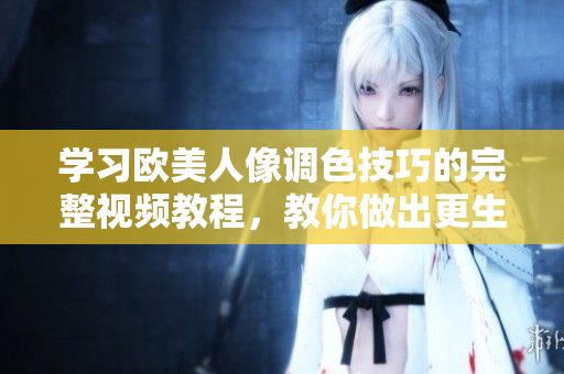 學(xué)習(xí)歐美人像調(diào)色技巧的完整視頻教程，教你做出更生動(dòng)逼真的人像照片