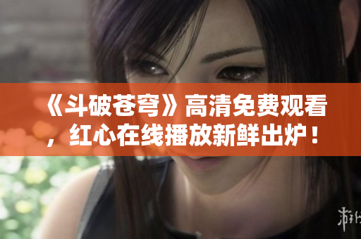 《斗破蒼穹》高清免費(fèi)觀看，紅心在線播放新鮮出爐！
