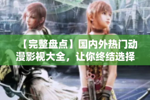 【完整盤點(diǎn)】國(guó)內(nèi)外熱門動(dòng)漫影視大全，讓你終結(jié)選擇困難癥！