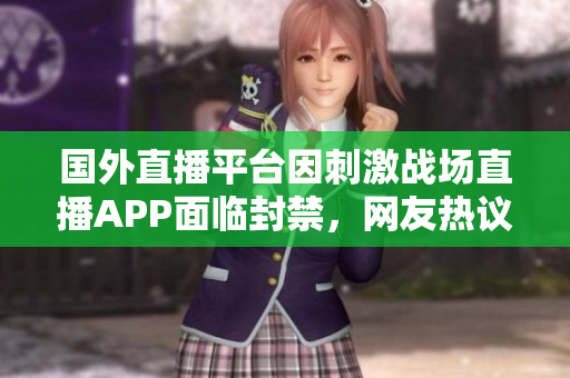 國外直播平臺(tái)因刺激戰(zhàn)場直播APP面臨封禁，網(wǎng)友熱議直播行業(yè)監(jiān)管問題