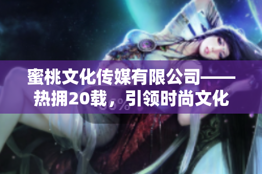 蜜桃文化傳媒有限公司——熱擁20載，引領(lǐng)時尚文化的創(chuàng)新力量