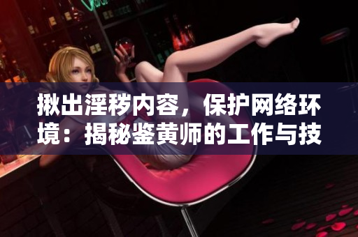 揪出淫穢內(nèi)容，保護(hù)網(wǎng)絡(luò)環(huán)境：揭秘鑒黃師的工作與技巧