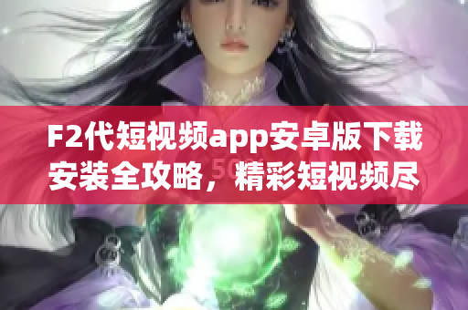 F2代短視頻app安卓版下載安裝全攻略，精彩短視頻盡情暢享(1)