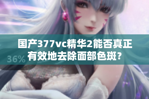 國(guó)產(chǎn)377vc精華2能否真正有效地去除面部色斑？