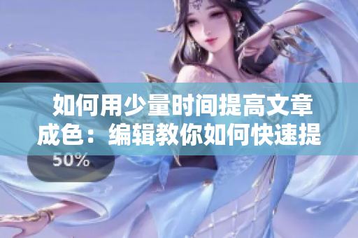  如何用少量時(shí)間提高文章成色：編輯教你如何快速提升文章質(zhì)量