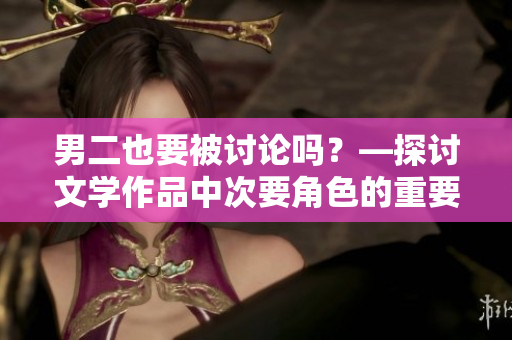 男二也要被討論嗎？—探討文學(xué)作品中次要角色的重要性