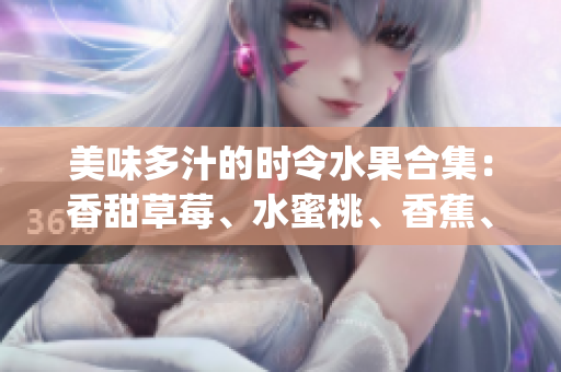 美味多汁的時令水果合集：香甜草莓、水蜜桃、香蕉、清爽甜橙和芒果(1)