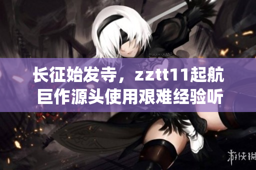長征始發(fā)寺，zztt11起航 巨作源頭使用艱難經(jīng)驗聽著大量創(chuàng)作(1)