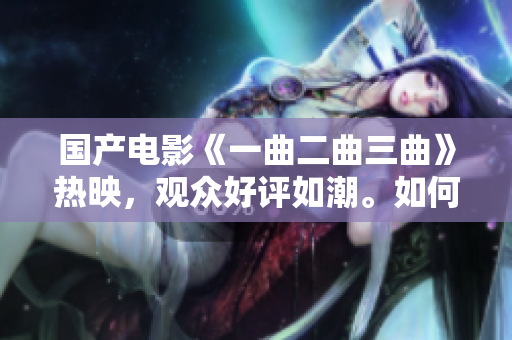 國產(chǎn)電影《一曲二曲三曲》熱映，觀眾好評如潮。如何改編更吸引觀眾？
