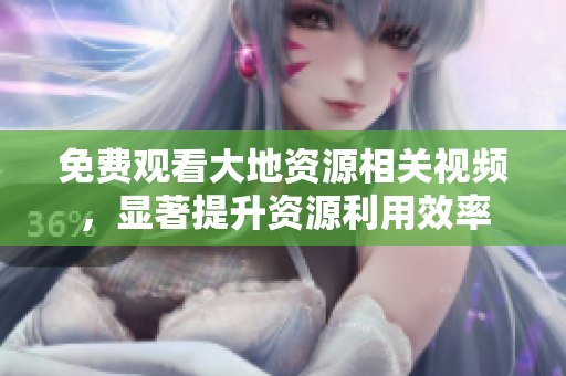 免費觀看大地資源相關(guān)視頻，顯著提升資源利用效率