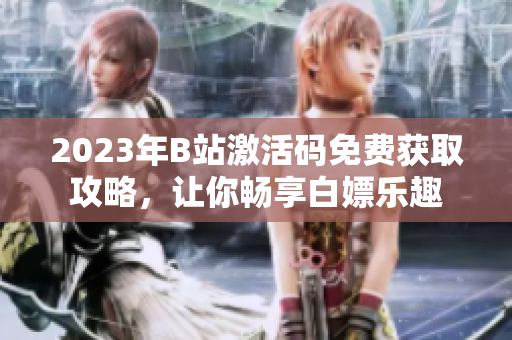 2023年B站激活碼免費(fèi)獲取攻略，讓你暢享白嫖樂趣