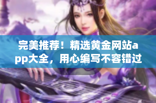 完美推薦！精選黃金網(wǎng)站app大全，用心編寫不容錯過！
