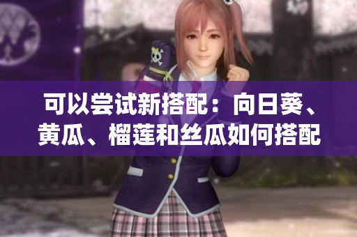 可以嘗試新搭配：向日葵、黃瓜、榴蓮和絲瓜如何搭配食用？(1)
