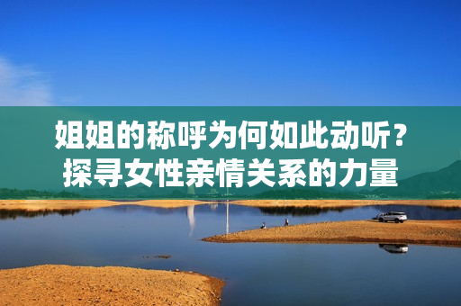 姐姐的稱呼為何如此動(dòng)聽？探尋女性親情關(guān)系的力量