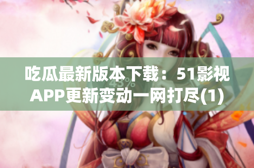 吃瓜最新版本下載：51影視APP更新變動一網(wǎng)打盡(1)