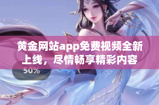 黃金網(wǎng)站app免費(fèi)視頻全新上線，盡情暢享精彩內(nèi)容