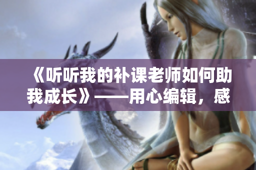 《聽(tīng)聽(tīng)我的補(bǔ)課老師如何助我成長(zhǎng)》——用心編輯，感悟補(bǔ)課之道