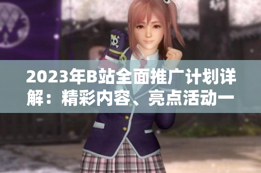 2023年B站全面推廣計劃詳解：精彩內(nèi)容、亮點活動一網(wǎng)打盡