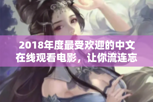 2018年度最受歡迎的中文在線觀看電影，讓你流連忘返的精選推薦