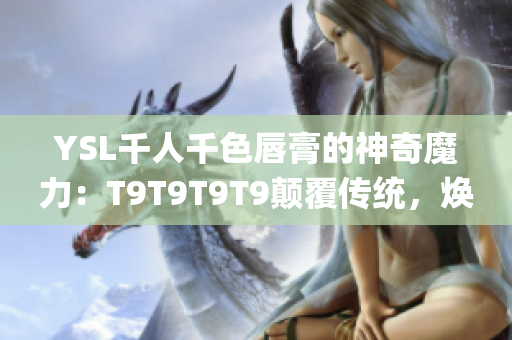 YSL千人千色唇膏的神奇魔力：T9T9T9T9顛覆傳統(tǒng)，煥發(fā)激情！(1)