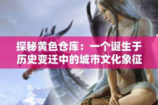 探秘黃色倉庫：一個(gè)誕生于歷史變遷中的城市文化象征