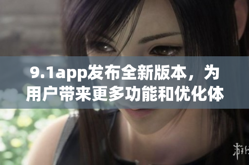 9.1app發(fā)布全新版本，為用戶帶來更多功能和優(yōu)化體驗(yàn)(1)