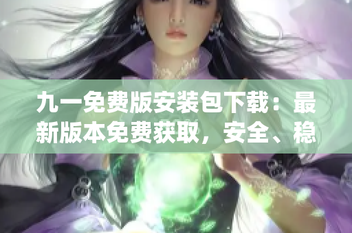 九一免費(fèi)版安裝包下載：最新版本免費(fèi)獲取，安全、穩(wěn)定、快速下載！(1)