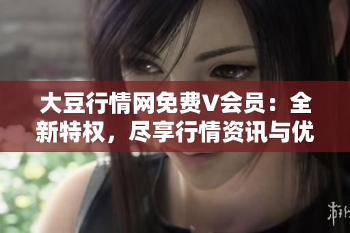 大豆行情網(wǎng)免費(fèi)V會(huì)員：全新特權(quán)，盡享行情資訊與優(yōu)惠!