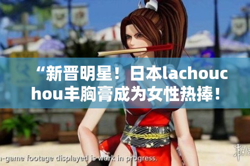 “新晉明星！日本lachouchou豐胸膏成為女性熱捧！”