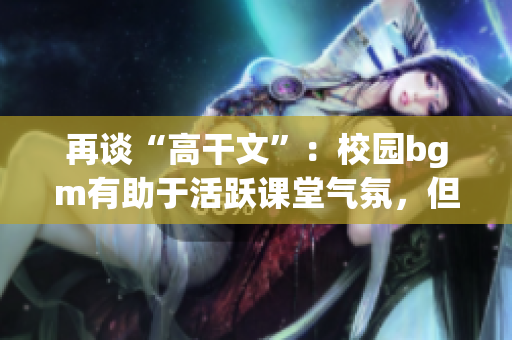 再談“高干文”：校園bgm有助于活躍課堂氣氛，但需注意相關(guān)問題
