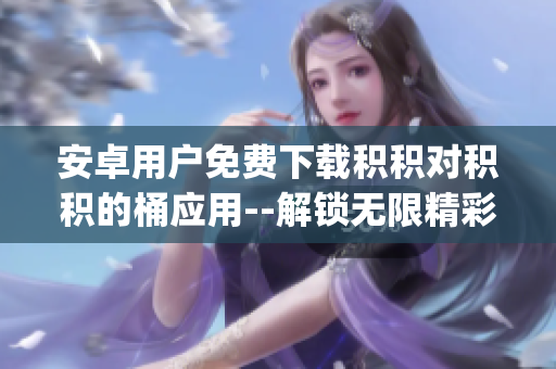 安卓用戶(hù)免費(fèi)下載積積對(duì)積積的桶應(yīng)用--解鎖無(wú)限精彩體驗(yàn)(1)