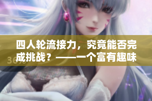 四人輪流接力，究竟能否完成挑戰(zhàn)？——一個(gè)富有趣味性的接力游戲