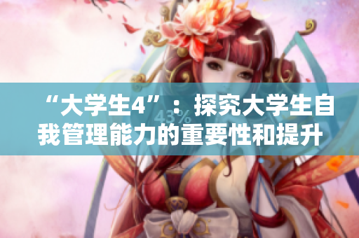“大學(xué)生4”：探究大學(xué)生自我管理能力的重要性和提升途徑