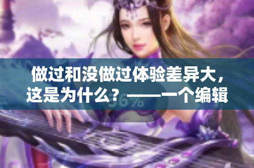 做過(guò)和沒(méi)做過(guò)體驗(yàn)差異大，這是為什么？——一個(gè)編輯的思考