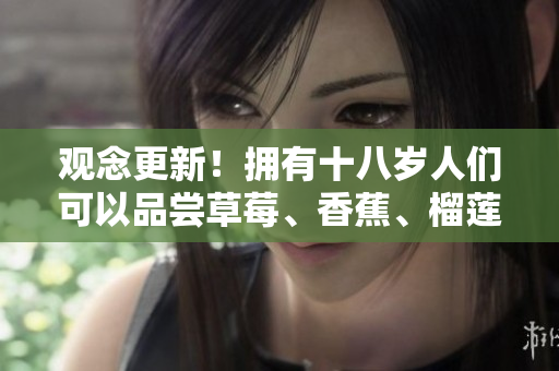 觀念更新！擁有十八歲人們可以品嘗草莓、香蕉、榴蓮和絲瓜了嗎？