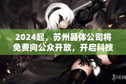 2024起，蘇州晶體公司將免費(fèi)向公眾開放，開啟科技進(jìn)步新紀(jì)元