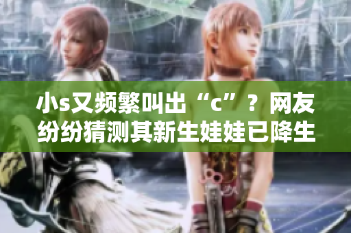 小s又頻繁叫出“c”？網(wǎng)友紛紛猜測其新生娃娃已降生！