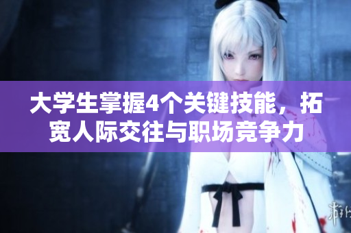 大學生掌握4個關(guān)鍵技能，拓寬人際交往與職場競爭力