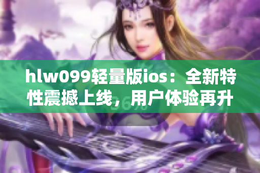 hlw099輕量版ios：全新特性震撼上線，用戶體驗再升級