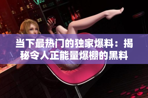 當下最熱門的獨家爆料:揭秘令人正能量爆棚的黑料 當下最熱門的獨家爆料:揭秘令人正能量爆棚的黑料