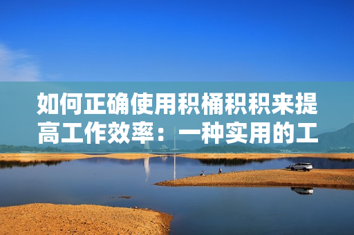 如何正確使用積桶積積來提高工作效率：一種實用的工具分享