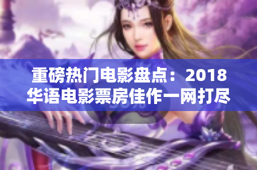 重磅熱門電影盤點：2018華語電影票房佳作一網打盡！