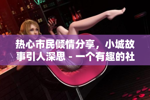 熱心市民傾情分享，小城故事引人深思 - 一個有趣的社區(qū)論壇
