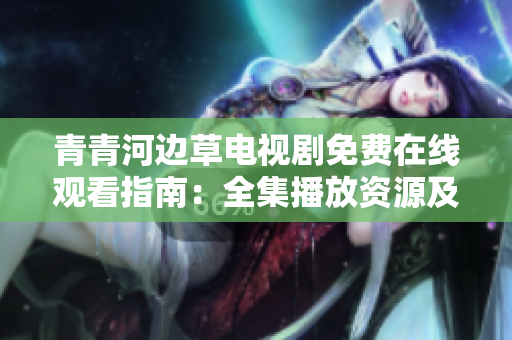 青青河邊草電視劇免費在線觀看指南：全集播放資源及劇情介紹