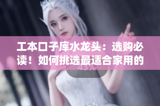 工本口子庫水龍頭：選購必讀！如何挑選最適合家用的水龍頭(1)