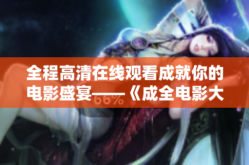 全程高清在線觀看成就你的電影盛宴——《成全電影大全》！