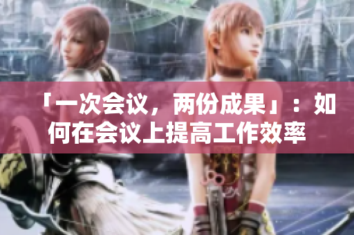 「一次會(huì)議，兩份成果」：如何在會(huì)議上提高工作效率