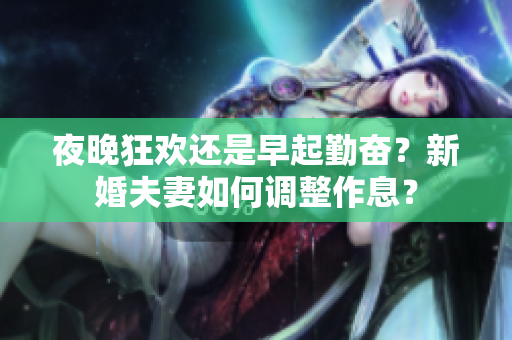 夜晚狂歡還是早起勤奮？新婚夫妻如何調(diào)整作息？