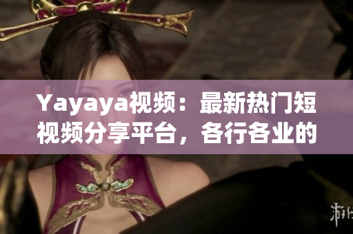 Yayaya視頻：最新熱門(mén)短視頻分享平臺(tái)，各行各業(yè)的人都來(lái)啦！